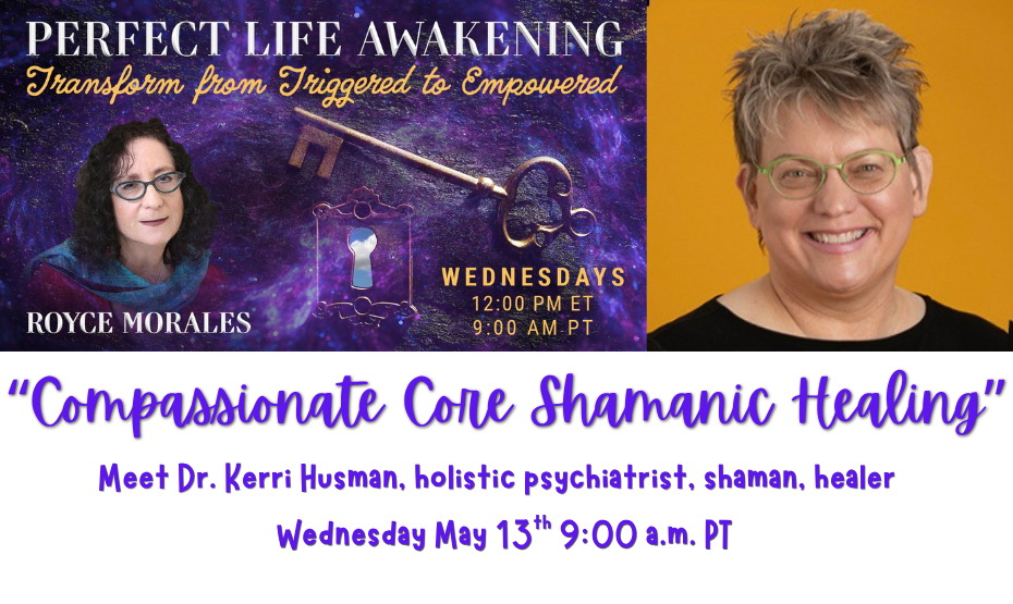 Compassionate Core Shamanic Healing - Mammoth Hills Coaching and Wellness, LLC Promotional banner for 'Perfect Life Awakening' featuring Royce Morales on a purple space background with a key image, plus a smiling photo of Dr. Kerri Husman against a yellow backdrop; purple script reads 'Compassionate Core Shamanic Healing' and text below invites the event: Meet Dr. Kerri Husman, holistic psychiatrist, shaman, healer, Wednesday May 13th 9:00 a.m. PT.